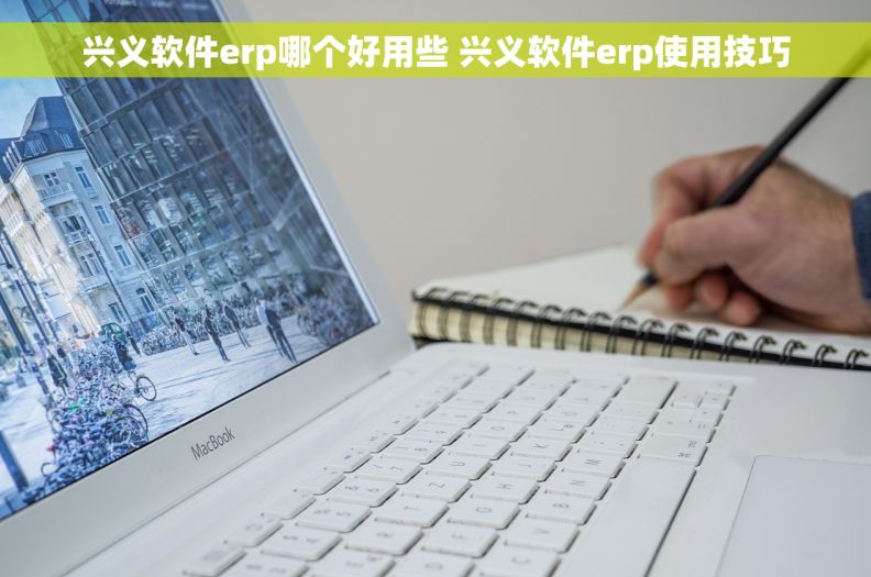 兴义软件erp哪个好用些 兴义软件erp使用技巧