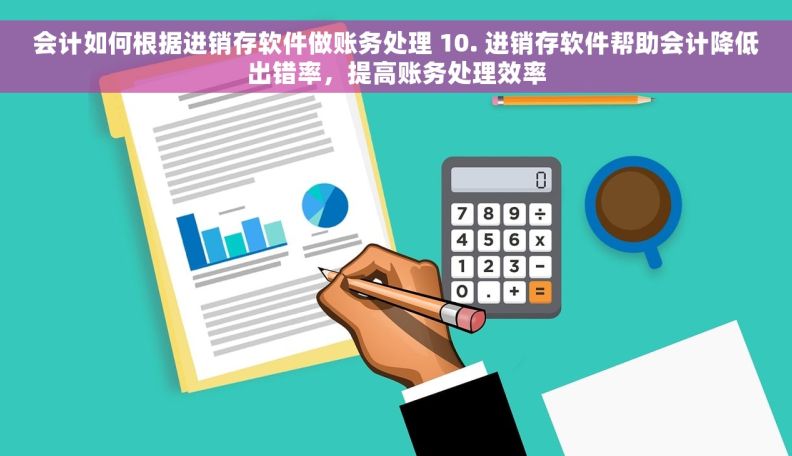 会计如何根据进销存软件做账务处理 10. 进销存软件帮助会计降低出错率，提高账务处理效率