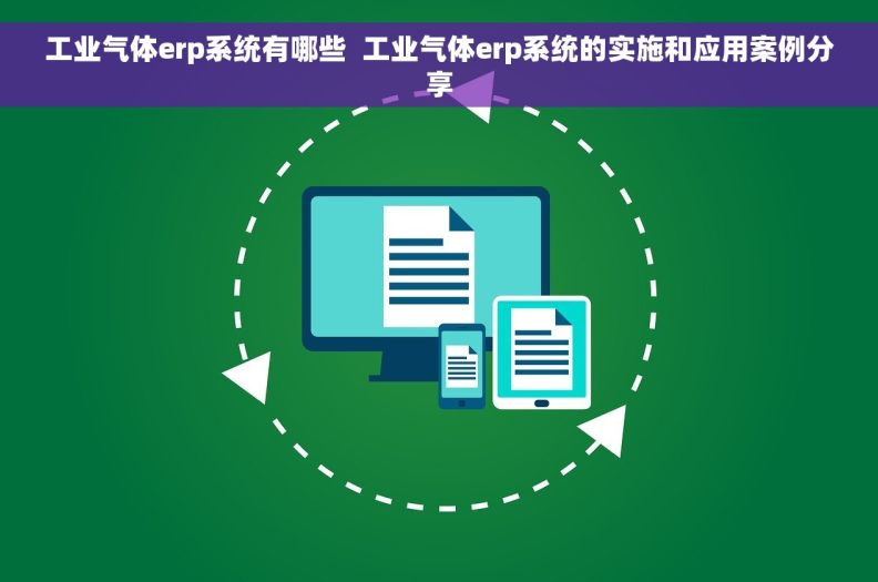 工业气体erp系统有哪些  工业气体erp系统的实施和应用案例分享