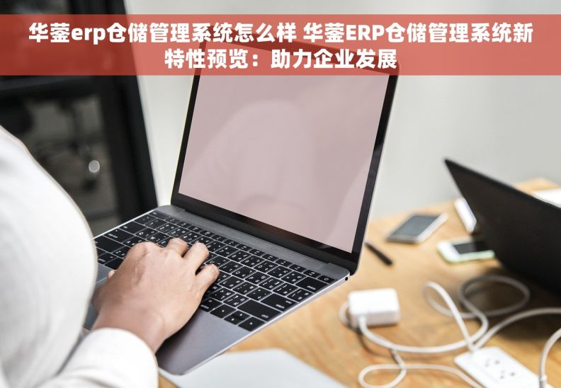 华蓥erp仓储管理系统怎么样 华蓥ERP仓储管理系统新特性预览：助力企业发展