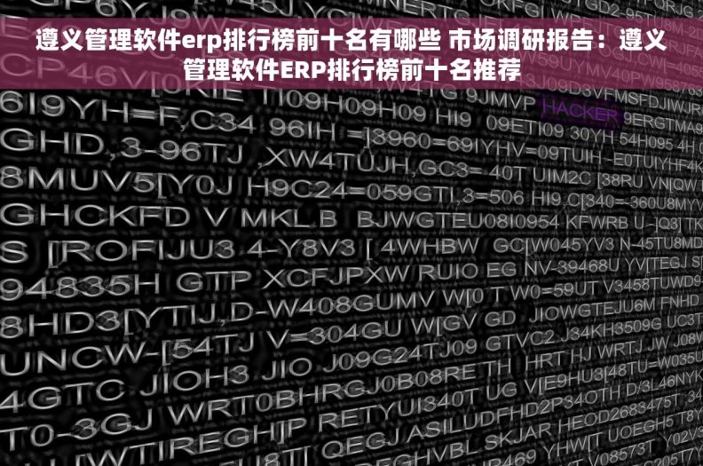 遵义管理软件erp排行榜前十名有哪些 市场调研报告：遵义管理软件ERP排行榜前十名推荐