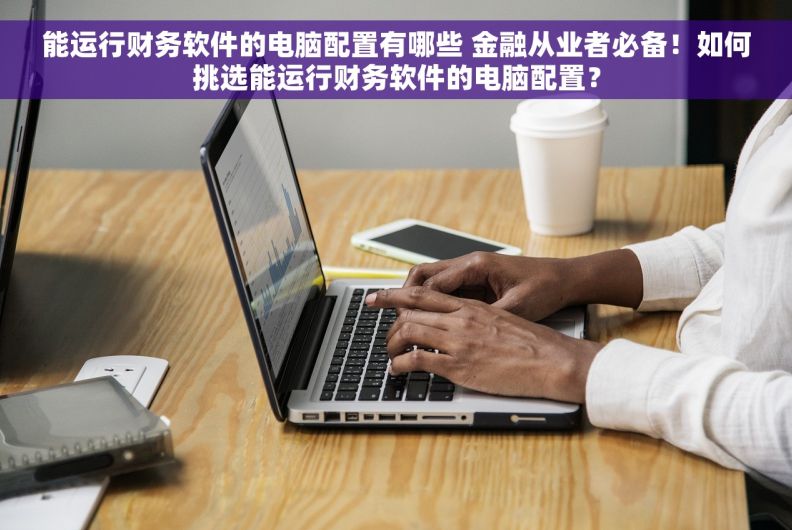 能运行财务软件的电脑配置有哪些 金融从业者必备！如何挑选能运行财务软件的电脑配置？