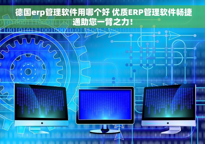  德国erp管理软件用哪个好 优质ERP管理软件畅捷通助您一臂之力！