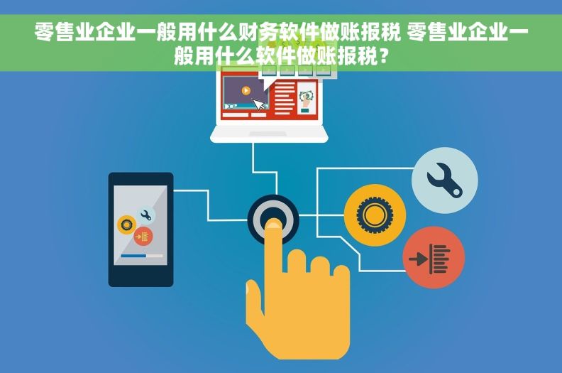 零售业企业一般用什么财务软件做账报税 零售业企业一般用什么软件做账报税？