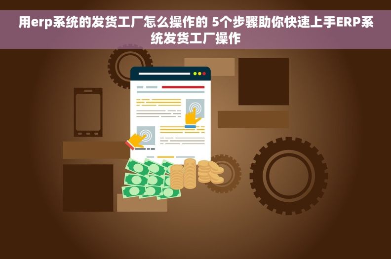 用erp系统的发货工厂怎么操作的 5个步骤助你快速上手ERP系统发货工厂操作