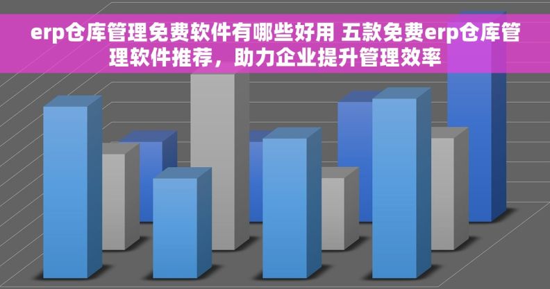 erp仓库管理免费软件有哪些好用 五款免费erp仓库管理软件推荐，助力企业提升管理效率