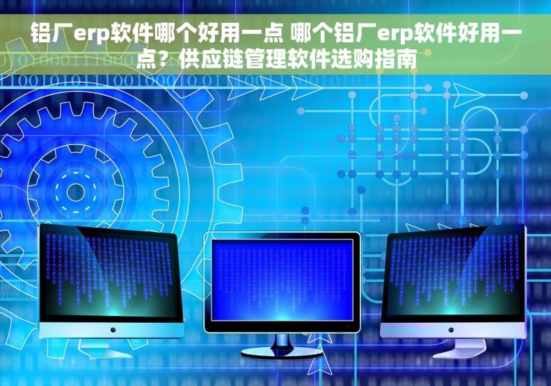 铝厂erp软件哪个好用一点 哪个铝厂erp软件好用一点？供应链管理软件选购指南