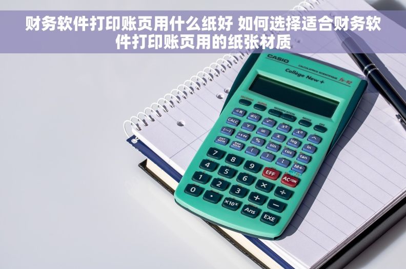 财务软件打印账页用什么纸好 如何选择适合财务软件打印账页用的纸张材质