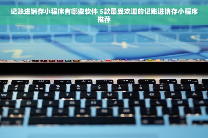 记账进销存小程序有哪些软件 5款最受欢迎的记账进销存小程序推荐