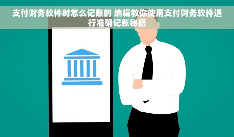 支付财务软件时怎么记账的 编辑教你使用支付财务软件进行准确记账秘籍