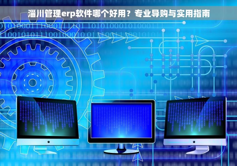 淄川管理erp软件哪个好用？专业导购与实用指南