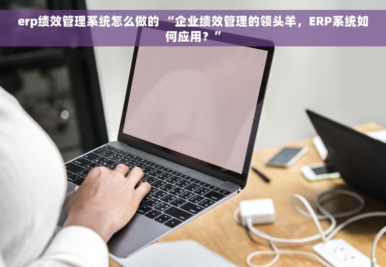 erp绩效管理系统怎么做的 “企业绩效管理的领头羊，ERP系统如何应用？”