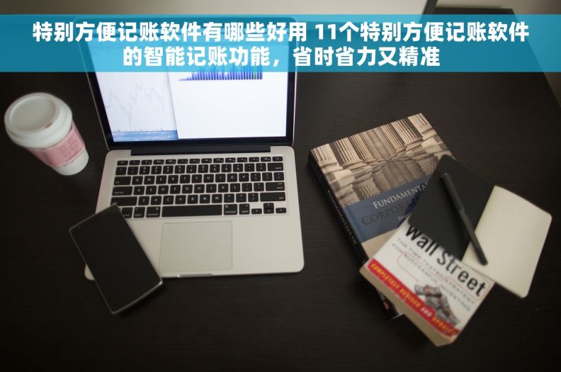 特别方便记账软件有哪些好用 11个特别方便记账软件的智能记账功能，省时省力又精准