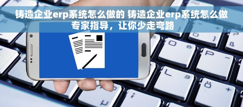 铸造企业erp系统怎么做的 铸造企业erp系统怎么做 专家指导，让你少走弯路