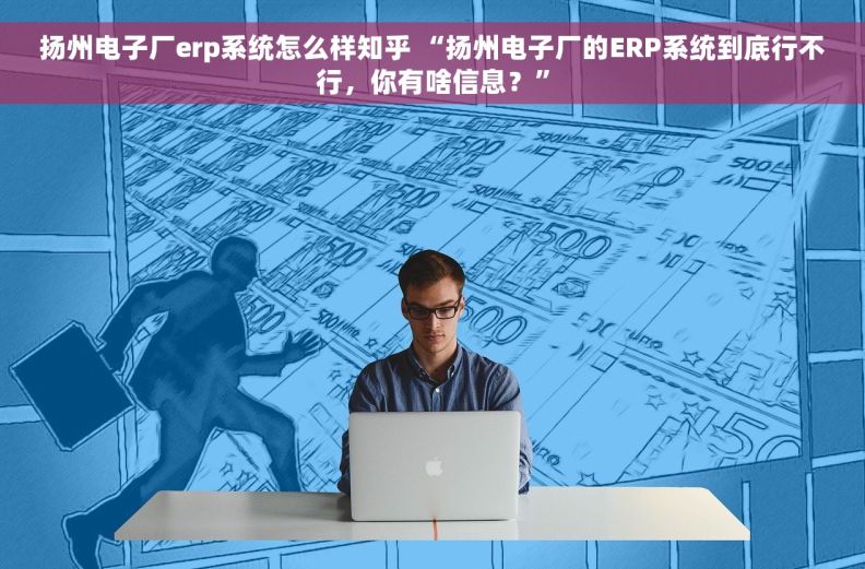 扬州电子厂erp系统怎么样知乎 “扬州电子厂的ERP系统到底行不行，你有啥信息？”