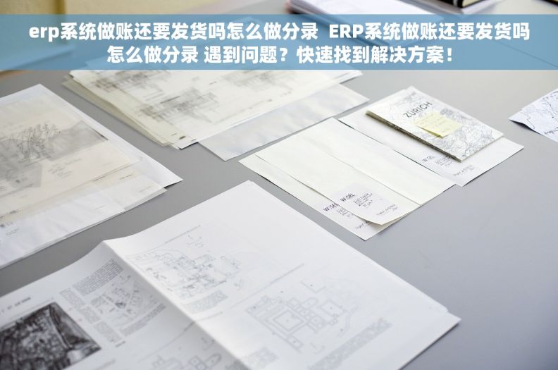 erp系统做账还要发货吗怎么做分录  ERP系统做账还要发货吗怎么做分录 遇到问题？快速找到解决方案！