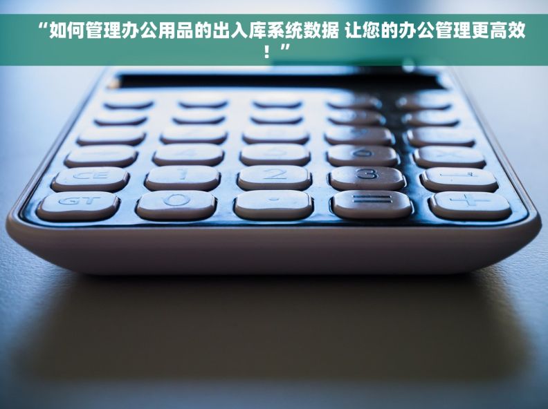 “如何管理办公用品的出入库系统数据 让您的办公管理更高效！”