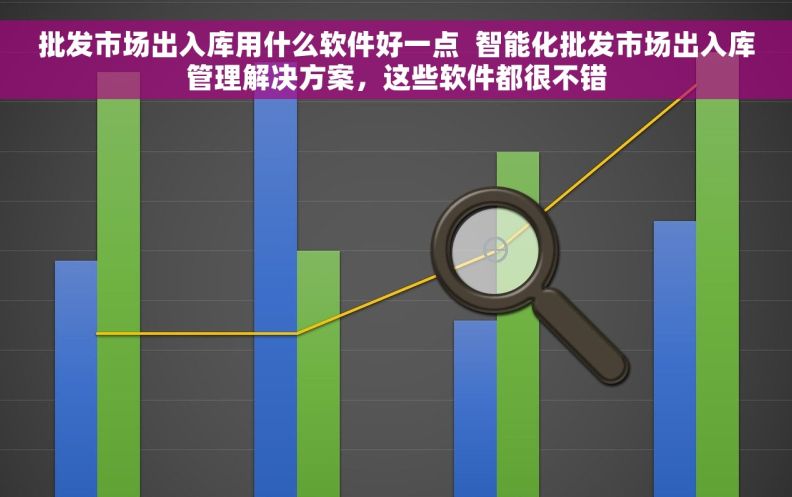 批发市场出入库用什么软件好一点  智能化批发市场出入库管理解决方案，这些软件都很不错