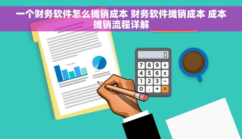 一个财务软件怎么摊销成本 财务软件摊销成本 成本摊销流程详解