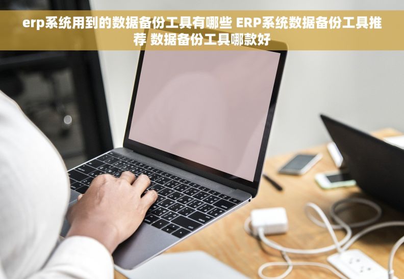 erp系统用到的数据备份工具有哪些 ERP系统数据备份工具推荐 数据备份工具哪款好