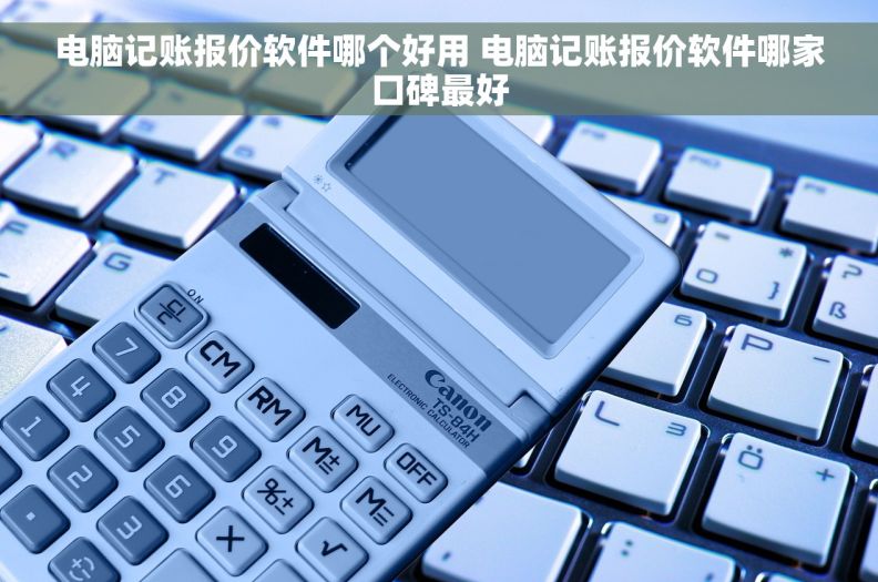 电脑记账报价软件哪个好用 电脑记账报价软件哪家口碑最好