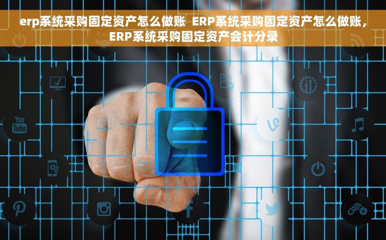 erp系统采购固定资产怎么做账  ERP系统采购固定资产怎么做账，ERP系统采购固定资产会计分录