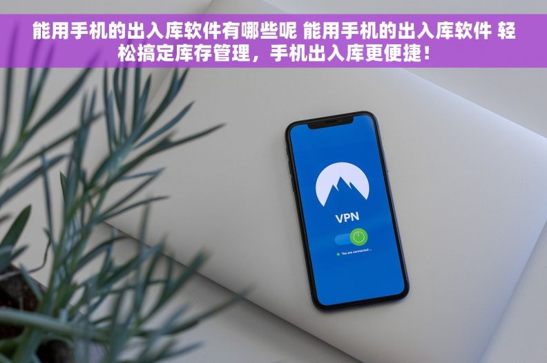 能用手机的出入库软件有哪些呢 能用手机的出入库软件 轻松搞定库存管理，手机出入库更便捷！