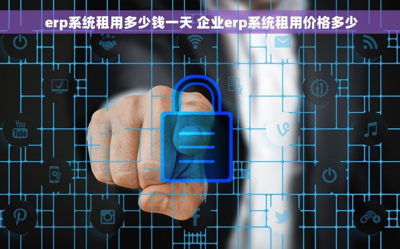  erp系统租用多少钱一天 企业erp系统租用价格多少