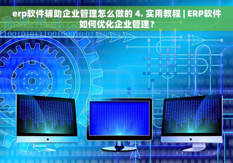 erp软件辅助企业管理怎么做的 4. 实用教程 | ERP软件如何优化企业管理？