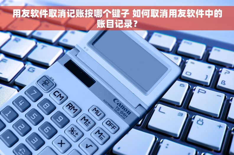 用友软件取消记账按哪个键子 如何取消用友软件中的账目记录？