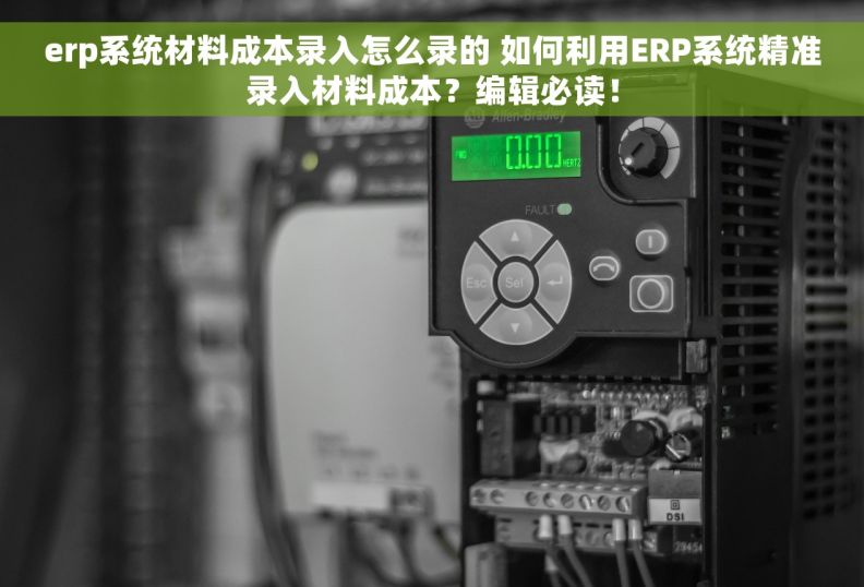 erp系统材料成本录入怎么录的 如何利用ERP系统精准录入材料成本？编辑必读！