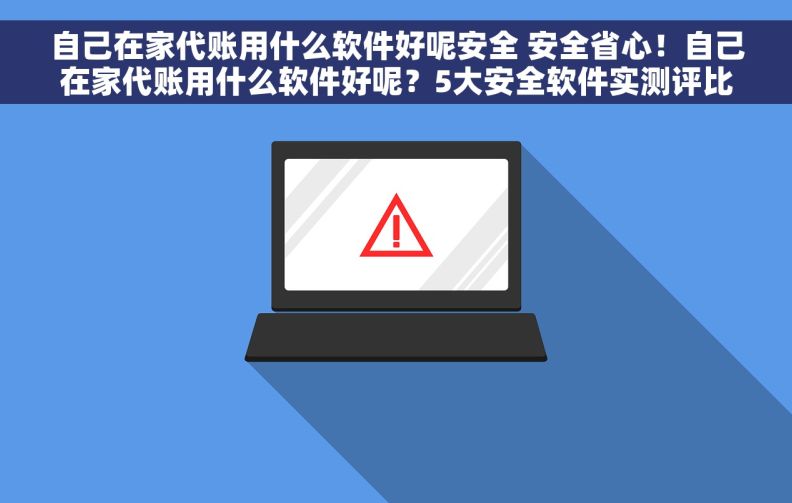 自己在家代账用什么软件好呢安全 安全省心！自己在家代账用什么软件好呢？5大安全软件实测评比