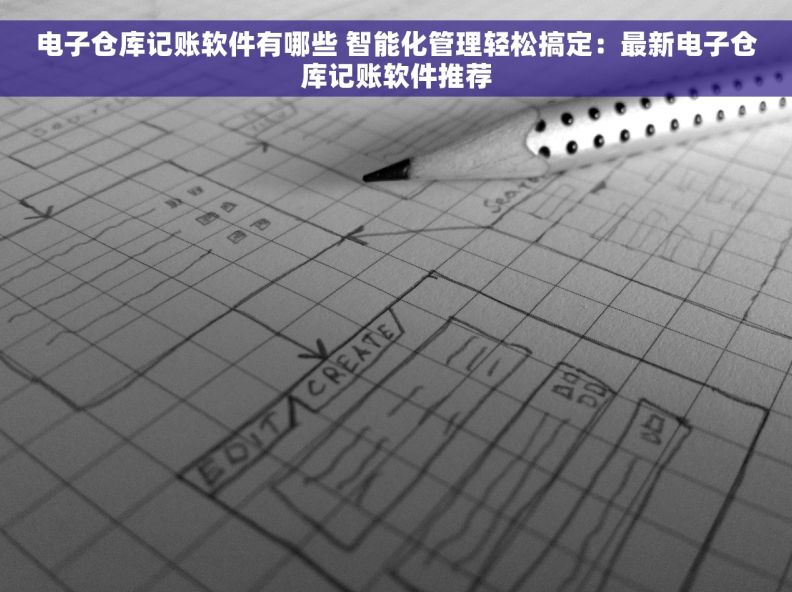 电子仓库记账软件有哪些 智能化管理轻松搞定：最新电子仓库记账软件推荐