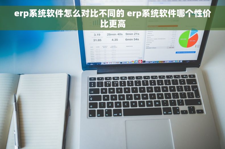 erp系统软件怎么对比不同的 erp系统软件哪个性价比更高