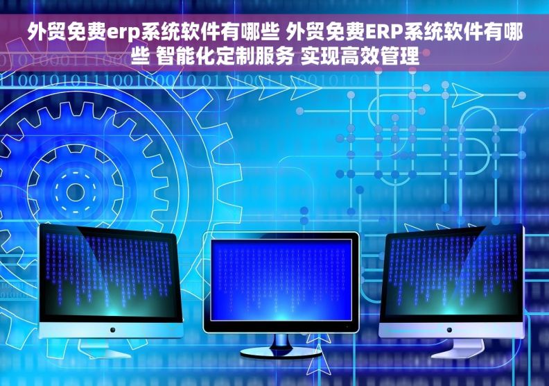 外贸免费erp系统软件有哪些 外贸免费ERP系统软件有哪些 智能化定制服务 实现高效管理