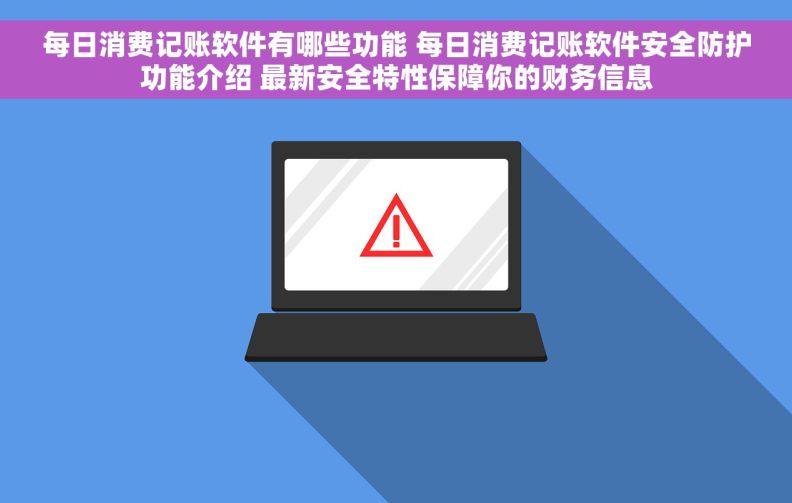 每日消费记账软件有哪些功能 每日消费记账软件安全防护功能介绍 最新安全特性保障你的财务信息