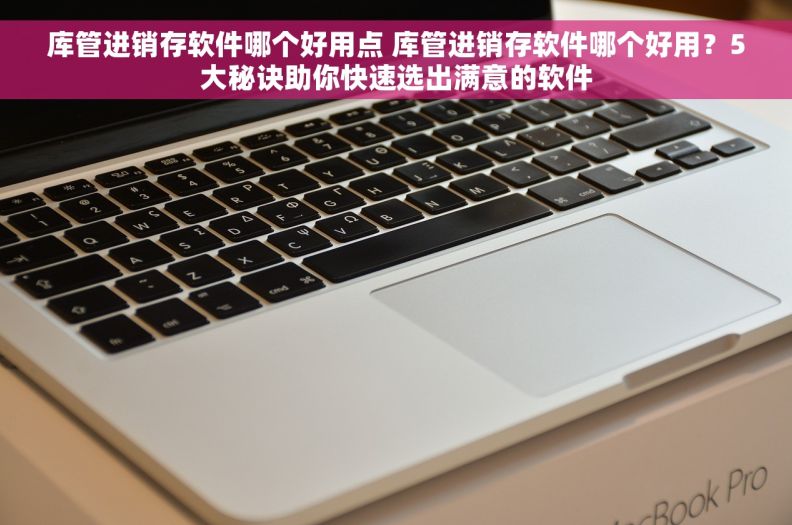 库管进销存软件哪个好用点 库管进销存软件哪个好用？5大秘诀助你快速选出满意的软件