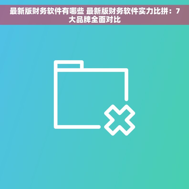 最新版财务软件有哪些 最新版财务软件实力比拼：7大品牌全面对比