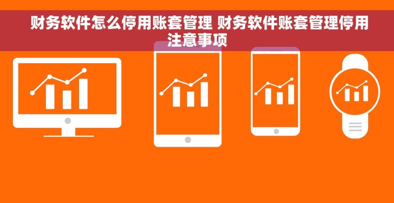  财务软件怎么停用账套管理 财务软件账套管理停用注意事项