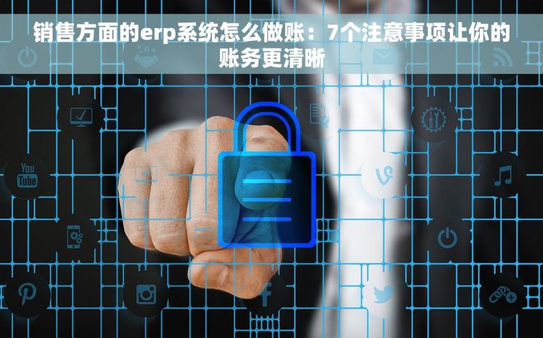 销售方面的erp系统怎么做账：7个注意事项让你的账务更清晰