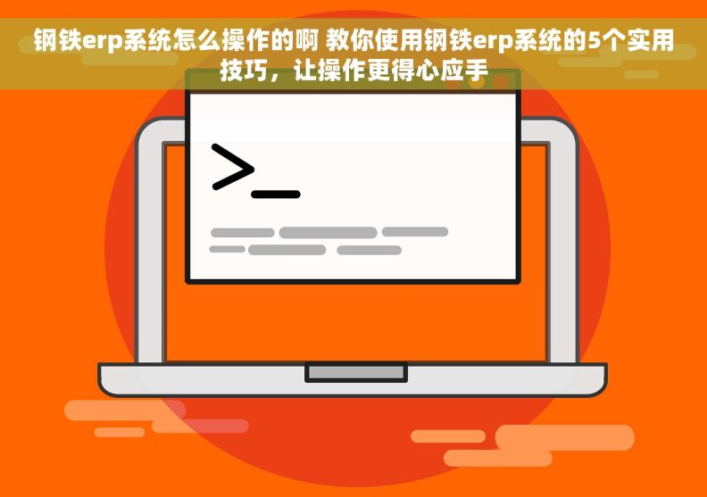 钢铁erp系统怎么操作的啊 教你使用钢铁erp系统的5个实用技巧，让操作更得心应手