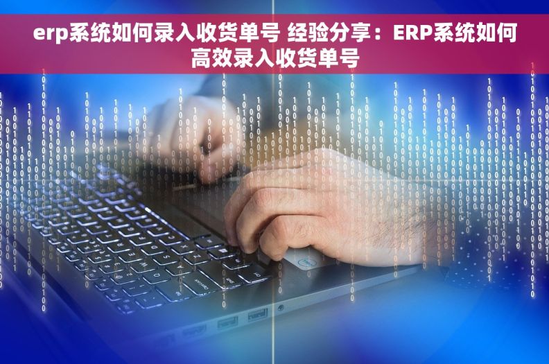 erp系统如何录入收货单号 经验分享：ERP系统如何高效录入收货单号