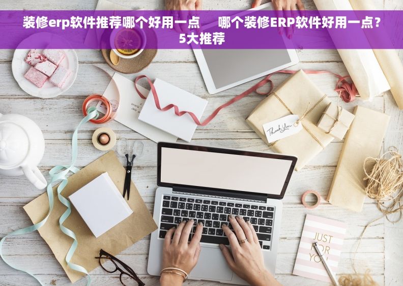 装修erp软件推荐哪个好用一点     哪个装修ERP软件好用一点？5大推荐