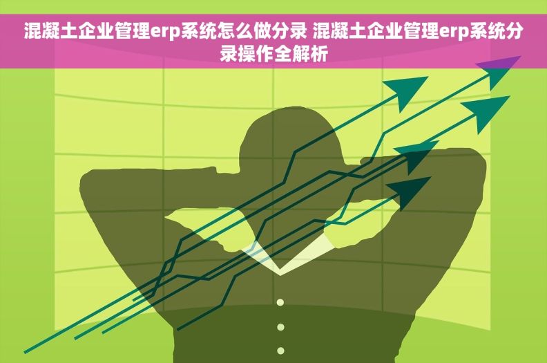 混凝土企业管理erp系统怎么做分录 混凝土企业管理erp系统分录操作全解析