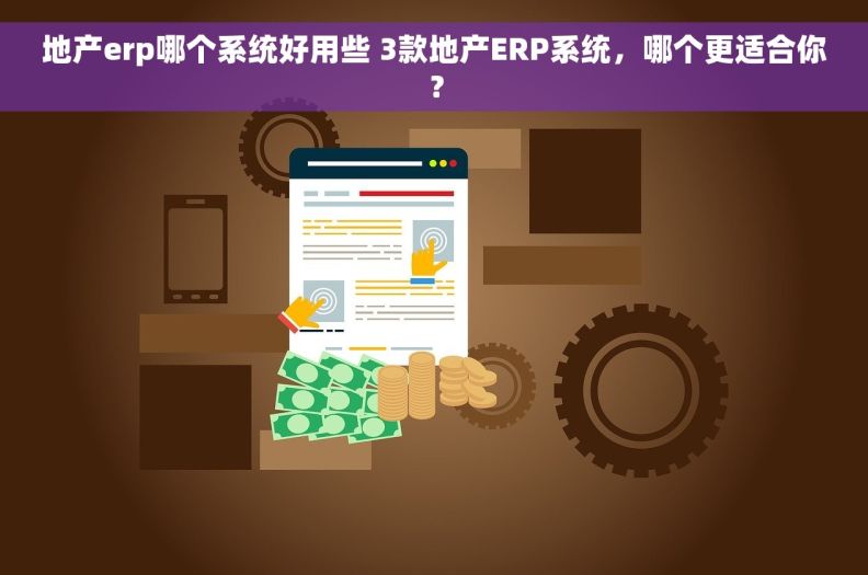 地产erp哪个系统好用些 3款地产ERP系统，哪个更适合你？