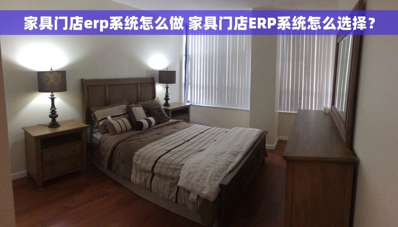 家具门店erp系统怎么做 家具门店ERP系统怎么选择？