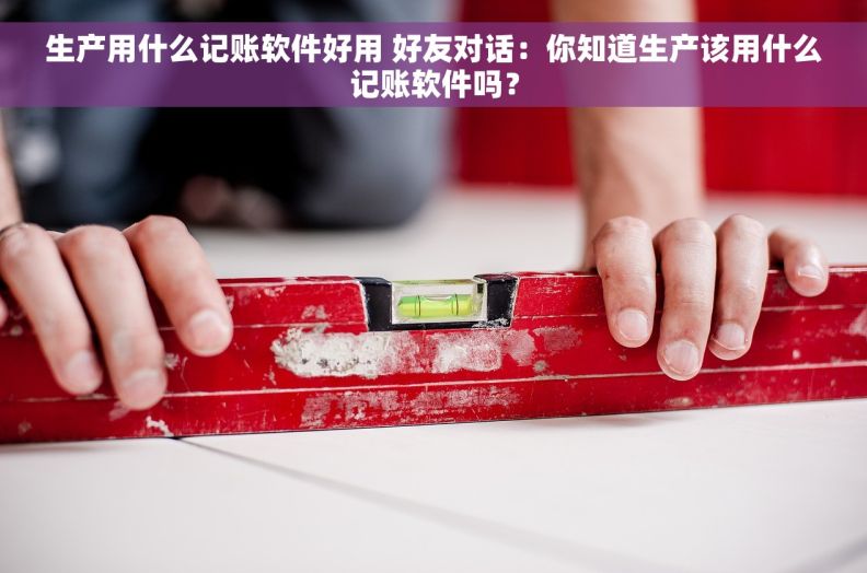 生产用什么记账软件好用 好友对话：你知道生产该用什么记账软件吗？