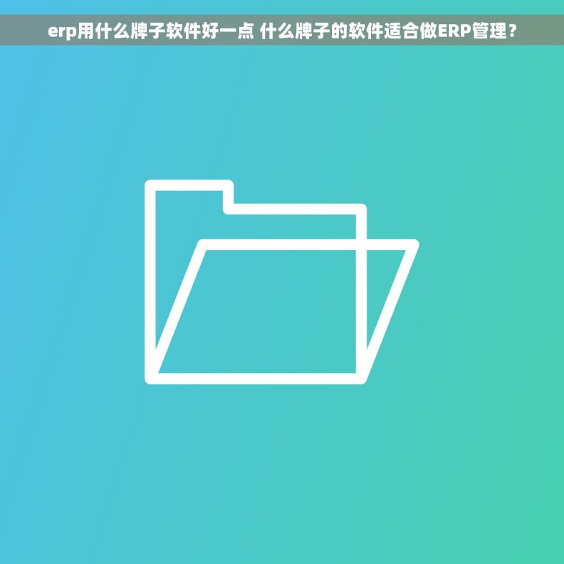 erp用什么牌子软件好一点 什么牌子的软件适合做ERP管理？