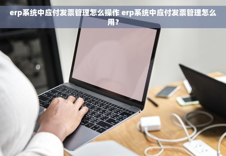 erp系统中应付发票管理怎么操作 erp系统中应付发票管理怎么用？