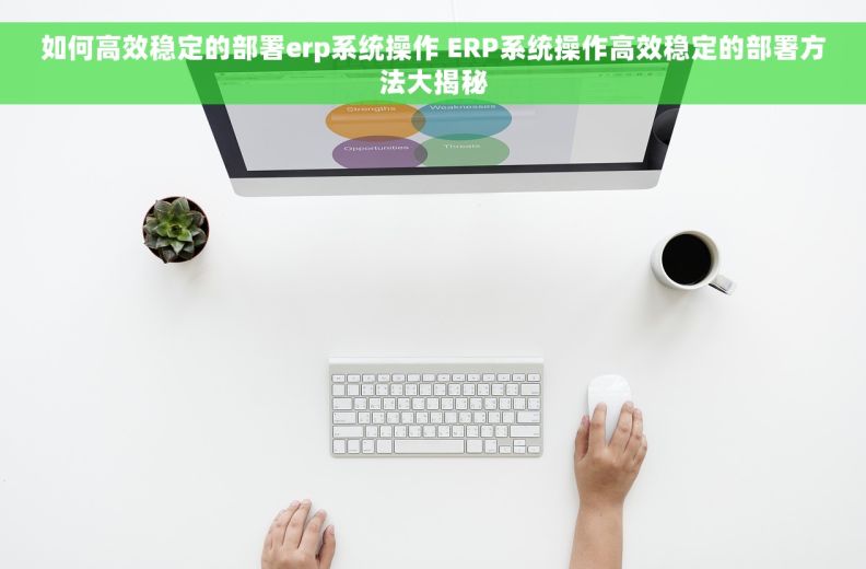 如何高效稳定的部署erp系统操作 ERP系统操作高效稳定的部署方法大揭秘